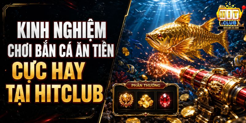 Kinh Nghiệm Chơi Bắn Cá Ăn Tiền Cực Hay Tại HITCLUB