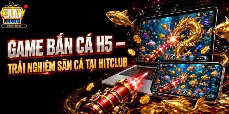 Game Bắn Cá H5 - Trải Nghiệm Săn Cá Tại HITCLUB